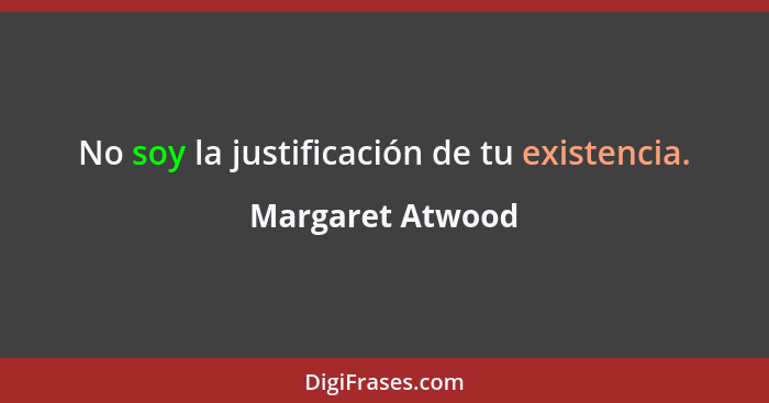 No soy la justificación de tu existencia.... - Margaret Atwood