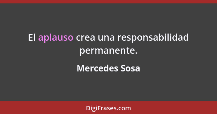 El aplauso crea una responsabilidad permanente.... - Mercedes Sosa