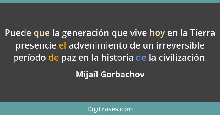 Puede que la generación que vive hoy en la Tierra presencie el advenimiento de un irreversible período de paz en la historia de la... - Mijaíl Gorbachov