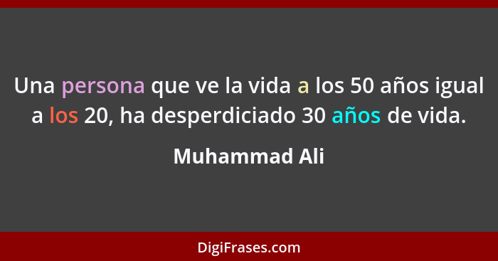 Una persona que ve la vida a los 50 años igual a los 20, ha desperdiciado 30 años de vida.... - Muhammad Ali