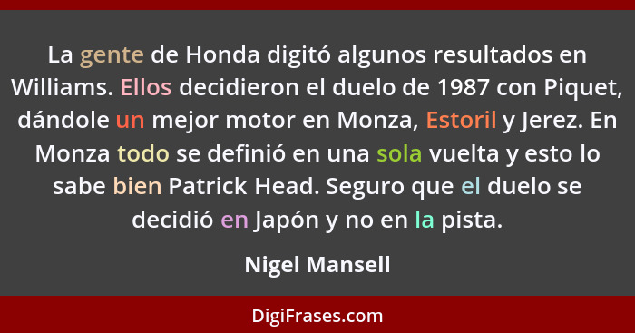 La gente de Honda digitó algunos resultados en Williams. Ellos decidieron el duelo de 1987 con Piquet, dándole un mejor motor en Monza... - Nigel Mansell