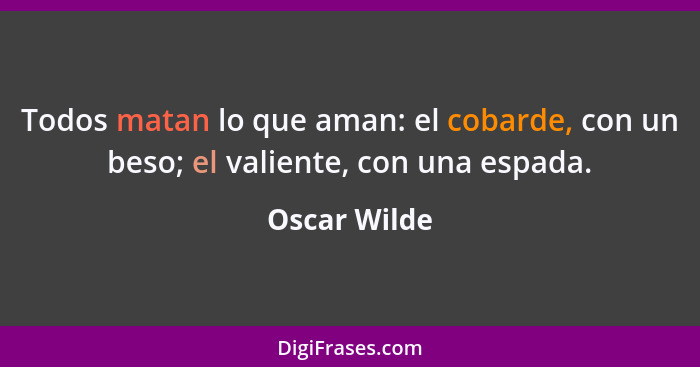 Todos matan lo que aman: el cobarde, con un beso; el valiente, con una espada.... - Oscar Wilde