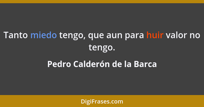 Tanto miedo tengo, que aun para huir valor no tengo.... - Pedro Calderón de la Barca