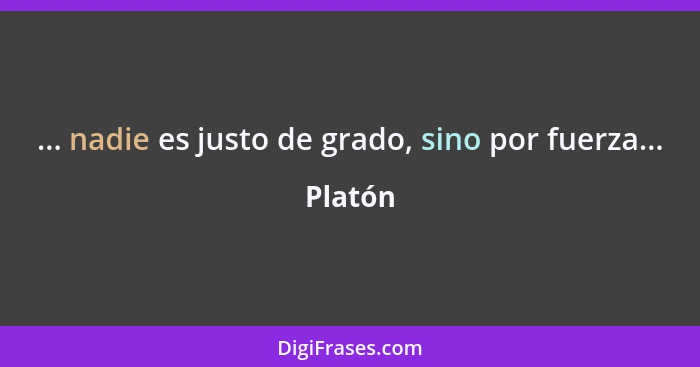 ... nadie es justo de grado, sino por fuerza...... - Platón