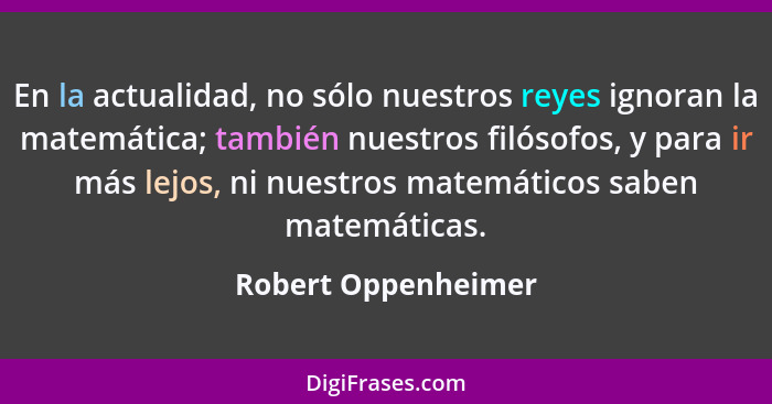 En la actualidad, no sólo nuestros reyes ignoran la matemática; también nuestros filósofos, y para ir más lejos, ni nuestros mate... - Robert Oppenheimer
