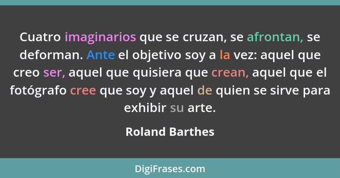 Cuatro imaginarios que se cruzan, se afrontan, se deforman. Ante el objetivo soy a la vez: aquel que creo ser, aquel que quisiera que... - Roland Barthes