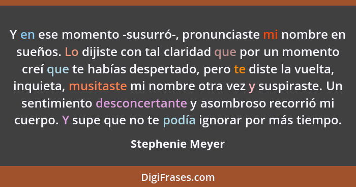 Y en ese momento -susurró-, pronunciaste mi nombre en sueños. Lo dijiste con tal claridad que por un momento creí que te habías desp... - Stephenie Meyer