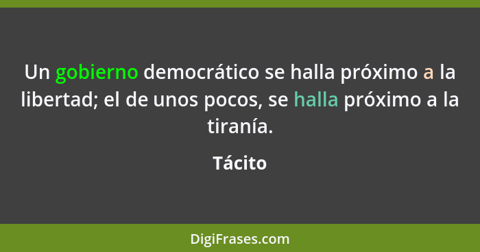 Un gobierno democrático se halla próximo a la libertad; el de unos pocos, se halla próximo a la tiranía.... - Tácito