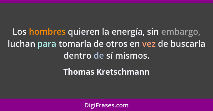 Los hombres quieren la energía, sin embargo, luchan para tomarla de otros en vez de buscarla dentro de sí mismos.... - Thomas Kretschmann