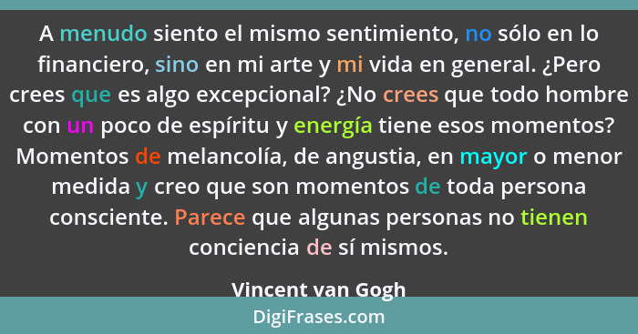 A menudo siento el mismo sentimiento, no sólo en lo financiero, sino en mi arte y mi vida en general. ¿Pero crees que es algo excep... - Vincent van Gogh