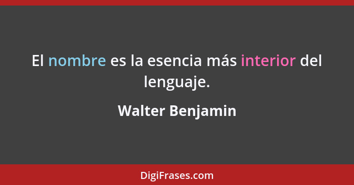 El nombre es la esencia más interior del lenguaje.... - Walter Benjamin