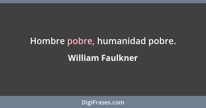 Hombre pobre, humanidad pobre.... - William Faulkner