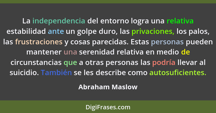 La independencia del entorno logra una relativa estabilidad ante un golpe duro, las privaciones, los palos, las frustraciones y cosas... - Abraham Maslow