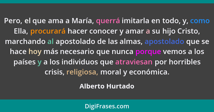 Pero, el que ama a María, querrá imitarla en todo, y, como Ella, procurará hacer conocer y amar a su hijo Cristo, marchando al apost... - Alberto Hurtado