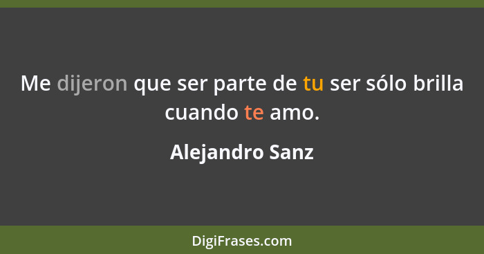 Me dijeron que ser parte de tu ser sólo brilla cuando te amo.... - Alejandro Sanz