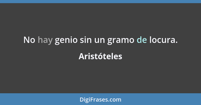 No hay genio sin un gramo de locura.... - Aristóteles