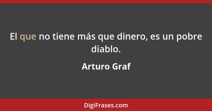 El que no tiene más que dinero, es un pobre diablo.... - Arturo Graf