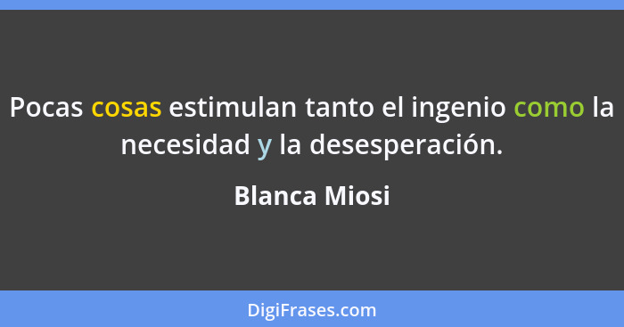 Pocas cosas estimulan tanto el ingenio como la necesidad y la desesperación.... - Blanca Miosi