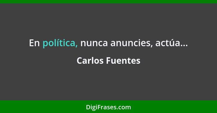 En política, nunca anuncies, actúa...... - Carlos Fuentes