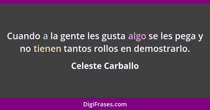 Cuando a la gente les gusta algo se les pega y no tienen tantos rollos en demostrarlo.... - Celeste Carballo