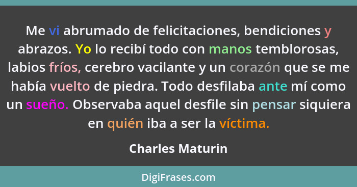 Me vi abrumado de felicitaciones, bendiciones y abrazos. Yo lo recibí todo con manos temblorosas, labios fríos, cerebro vacilante y... - Charles Maturin