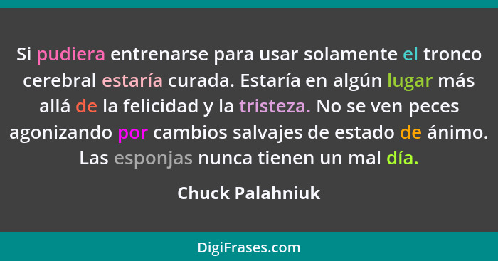 Si pudiera entrenarse para usar solamente el tronco cerebral estaría curada. Estaría en algún lugar más allá de la felicidad y la tr... - Chuck Palahniuk