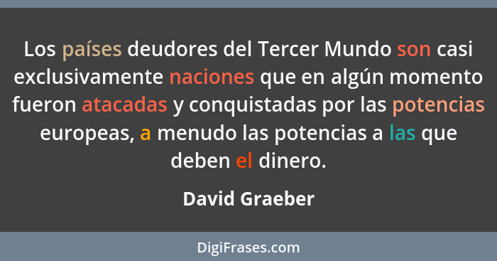 Los países deudores del Tercer Mundo son casi exclusivamente naciones que en algún momento fueron atacadas y conquistadas por las pote... - David Graeber