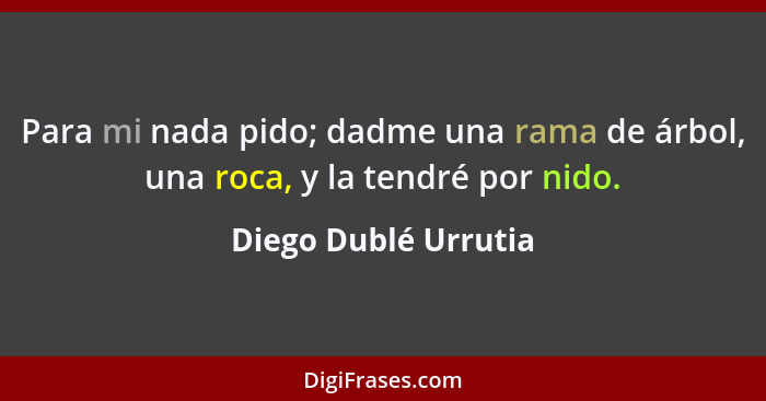 Para mi nada pido; dadme una rama de árbol, una roca, y la tendré por nido.... - Diego Dublé Urrutia