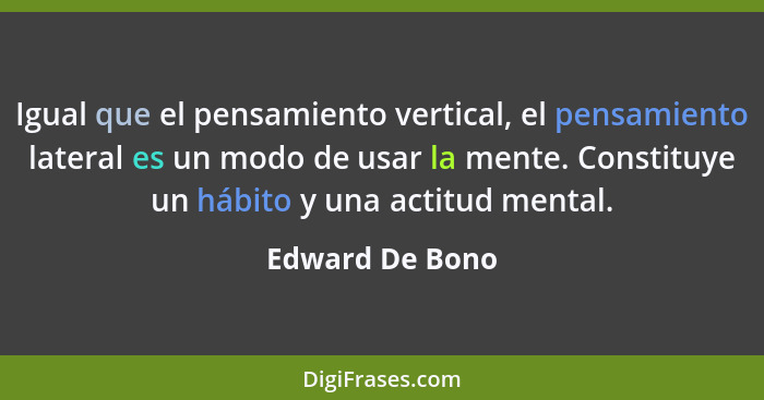 Igual que el pensamiento vertical, el pensamiento lateral es un modo de usar la mente. Constituye un hábito y una actitud mental.... - Edward De Bono