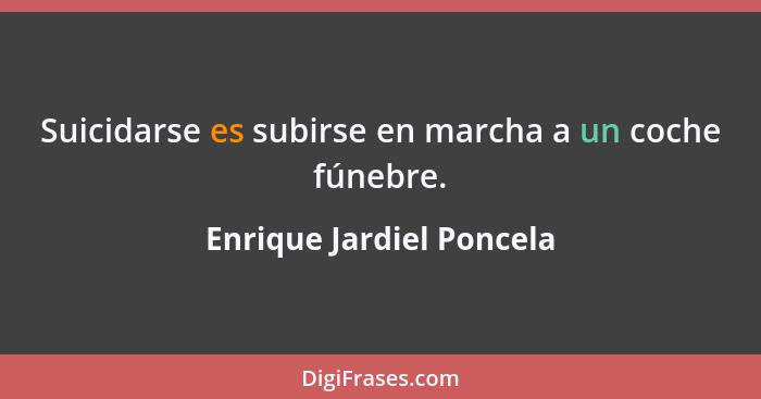 Suicidarse es subirse en marcha a un coche fúnebre.... - Enrique Jardiel Poncela