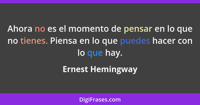 Ahora no es el momento de pensar en lo que no tienes. Piensa en lo que puedes hacer con lo que hay.... - Ernest Hemingway