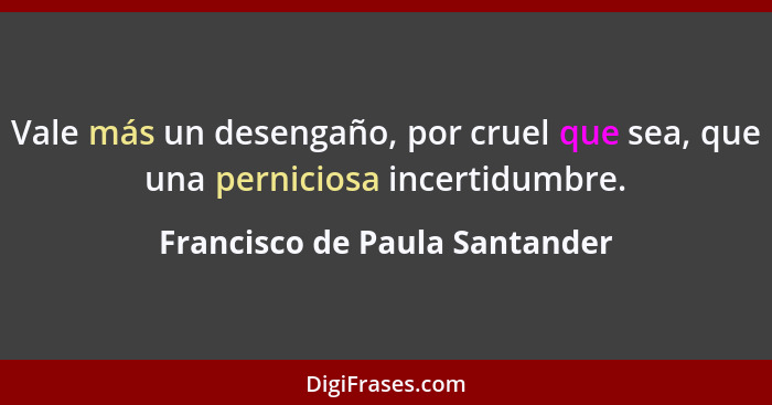 Vale más un desengaño, por cruel que sea, que una perniciosa incertidumbre.... - Francisco de Paula Santander