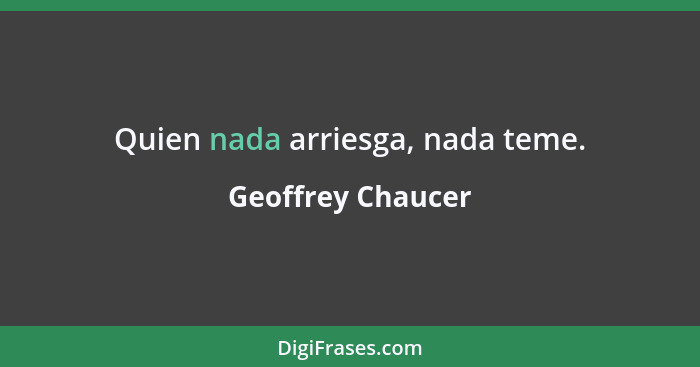 Quien nada arriesga, nada teme.... - Geoffrey Chaucer