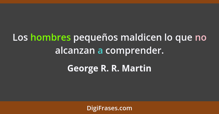 Los hombres pequeños maldicen lo que no alcanzan a comprender.... - George R. R. Martin