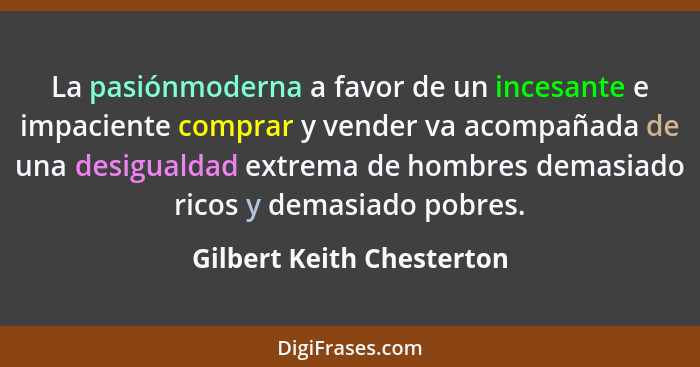 La pasiónmoderna a favor de un incesante e impaciente comprar y vender va acompañada de una desigualdad extrema de hombres... - Gilbert Keith Chesterton