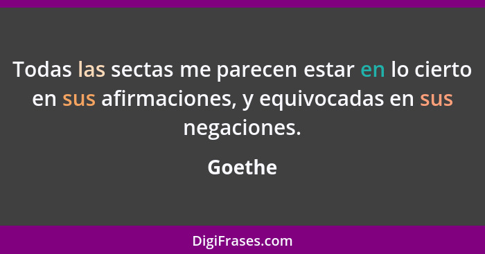 Todas las sectas me parecen estar en lo cierto en sus afirmaciones, y equivocadas en sus negaciones.... - Goethe