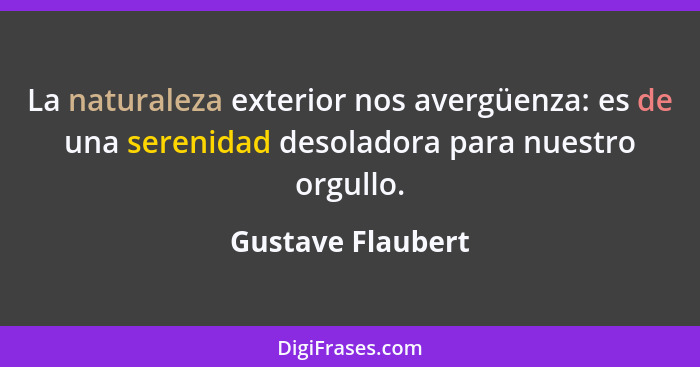 La naturaleza exterior nos avergüenza: es de una serenidad desoladora para nuestro orgullo.... - Gustave Flaubert