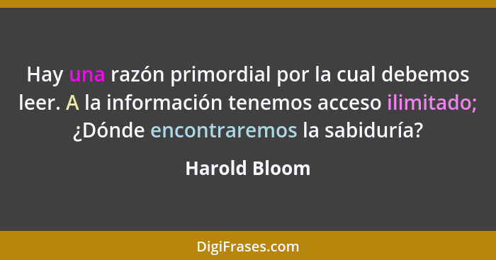 Hay una razón primordial por la cual debemos leer. A la información tenemos acceso ilimitado; ¿Dónde encontraremos la sabiduría?... - Harold Bloom
