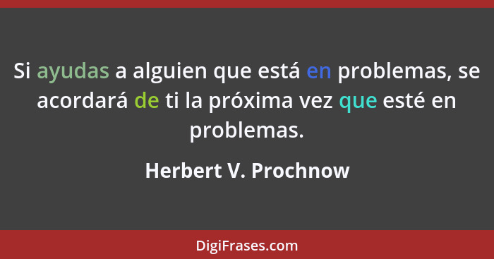 Si ayudas a alguien que está en problemas, se acordará de ti la próxima vez que esté en problemas.... - Herbert V. Prochnow