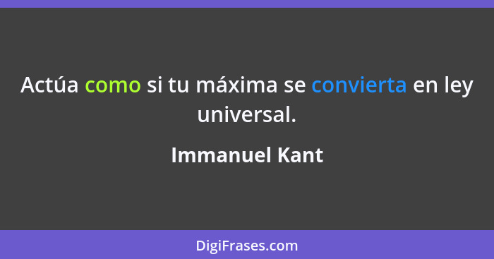 Actúa como si tu máxima se convierta en ley universal.... - Immanuel Kant