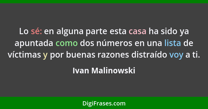 Lo sé: en alguna parte esta casa ha sido ya apuntada como dos números en una lista de víctimas y por buenas razones distraído voy a... - Ivan Malinowski