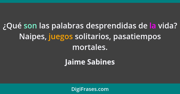 ¿Qué son las palabras desprendidas de la vida? Naipes, juegos solitarios, pasatiempos mortales.... - Jaime Sabines