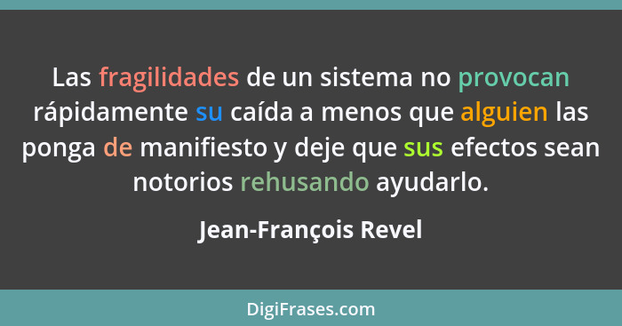 Las fragilidades de un sistema no provocan rápidamente su caída a menos que alguien las ponga de manifiesto y deje que sus efect... - Jean-François Revel