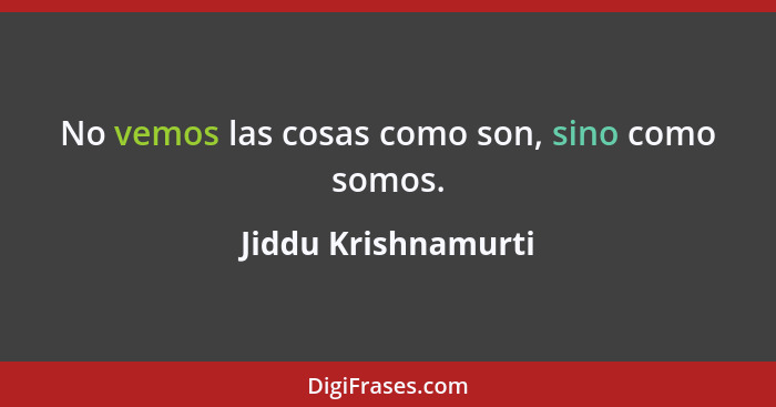 No vemos las cosas como son, sino como somos.... - Jiddu Krishnamurti