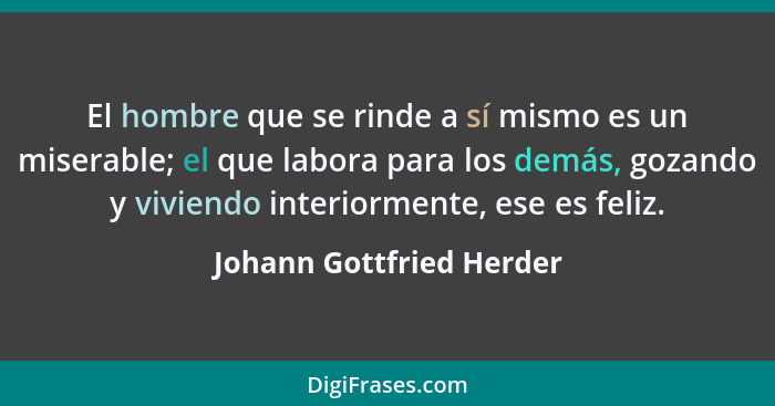 El hombre que se rinde a sí mismo es un miserable; el que labora para los demás, gozando y viviendo interiormente, ese es fe... - Johann Gottfried Herder