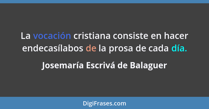La vocación cristiana consiste en hacer endecasílabos de la prosa de cada día.... - Josemaría Escrivá de Balaguer