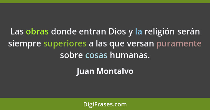 Las obras donde entran Dios y la religión serán siempre superiores a las que versan puramente sobre cosas humanas.... - Juan Montalvo