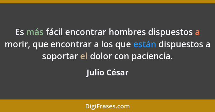 Es más fácil encontrar hombres dispuestos a morir, que encontrar a los que están dispuestos a soportar el dolor con paciencia.... - Julio César