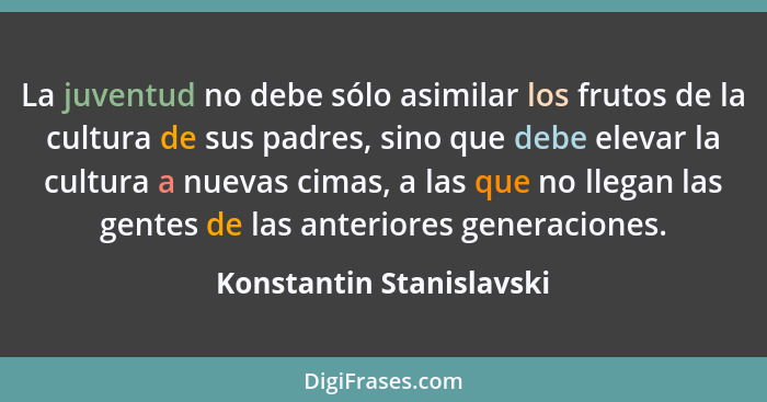 La juventud no debe sólo asimilar los frutos de la cultura de sus padres, sino que debe elevar la cultura a nuevas cimas, a... - Konstantin Stanislavski