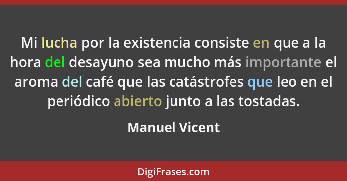 Mi lucha por la existencia consiste en que a la hora del desayuno sea mucho más importante el aroma del café que las catástrofes que l... - Manuel Vicent